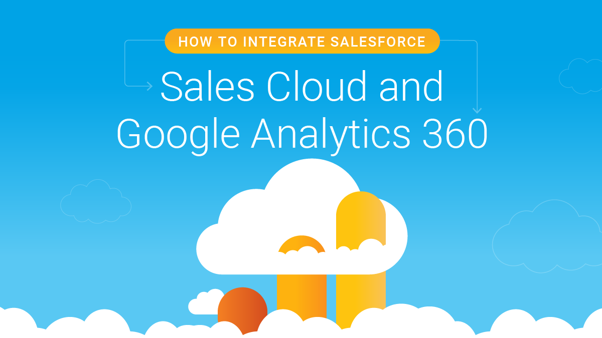 GUIDE: How to Integrate Sales Cloud and Google Analytics 360